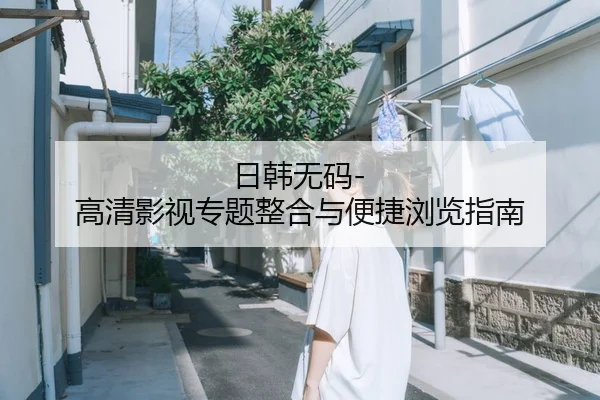 日韩无码-高清影视专题整合与便捷浏览指南